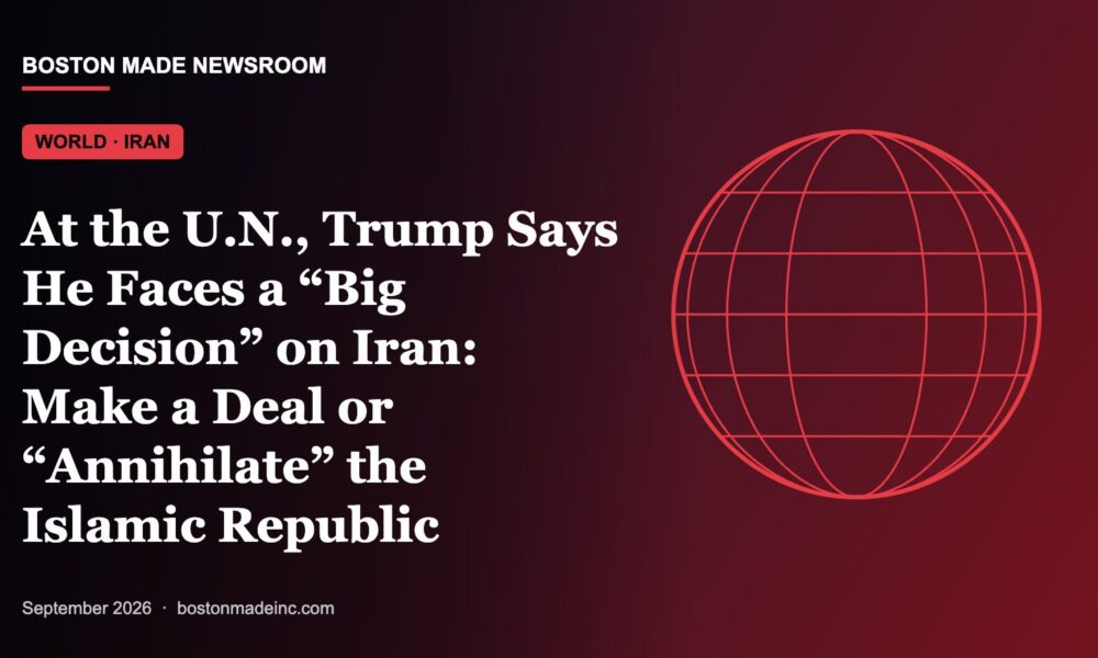 Boston Made Newsroom illustration: At the U.N., Trump Says He Faces a “Big Decision” on Iran: Make a Deal or “Annihilate” the Islamic Republic