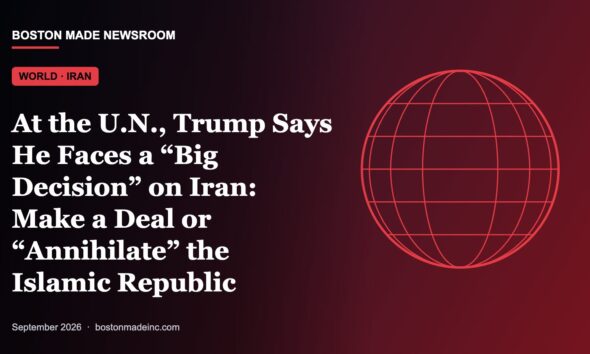 Boston Made Newsroom illustration: At the U.N., Trump Says He Faces a “Big Decision” on Iran: Make a Deal or “Annihilate” the Islamic Republic