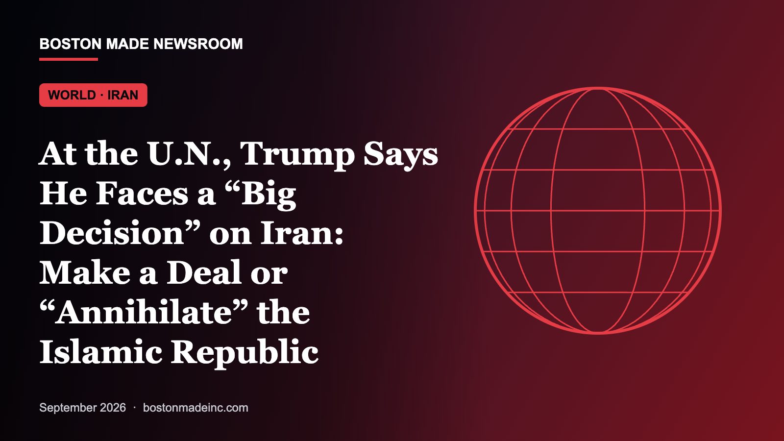 Boston Made Newsroom illustration: At the U.N., Trump Says He Faces a “Big Decision” on Iran: Make a Deal or “Annihilate” the Islamic Republic